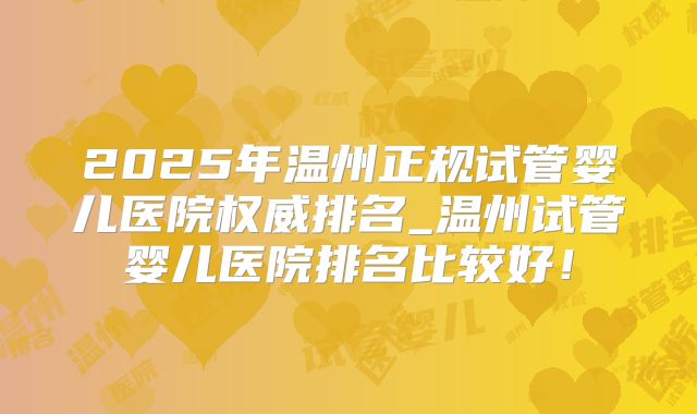 2025年温州正规试管婴儿医院权威排名_温州试管婴儿医院排名比较好!