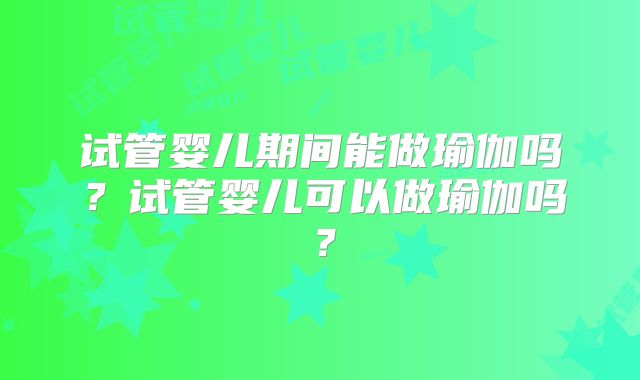 试管婴儿期间能做瑜伽吗?试管婴儿可以做瑜伽吗?