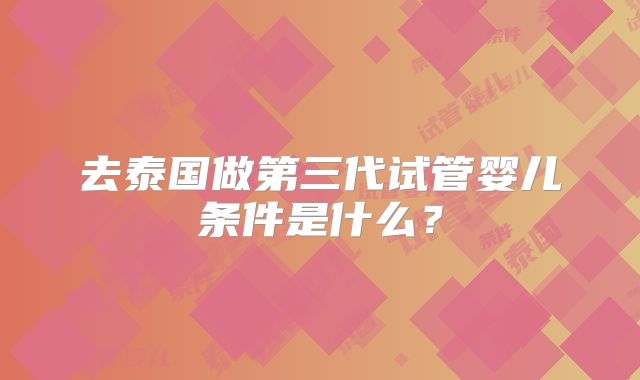 去泰国做第三代试管婴儿条件是什么?