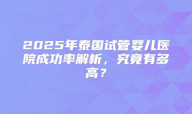 2025年泰国试管婴儿医院成功率解析,究竟有多高?