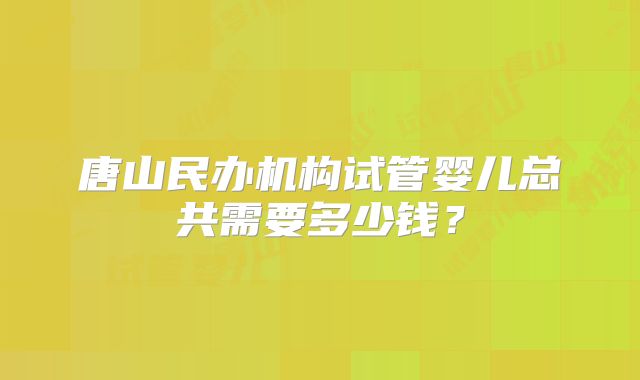 唐山民办机构试管婴儿总共需要多少钱?