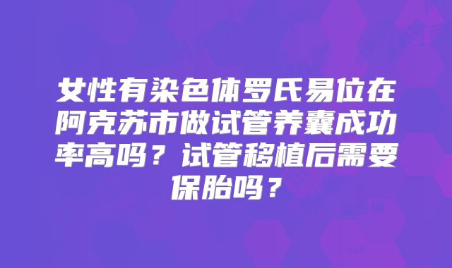 女性有染色体罗氏易位在阿克苏市做试管养囊成功率高吗？试管移植后需要保胎吗？