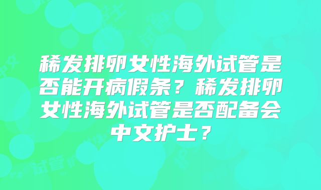 稀发排卵女性海外试管是否能开病假条？稀发排卵女性海外试管是否配备会中文护士？