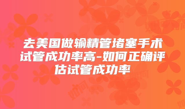去美国做输精管堵塞手术试管成功率高-如何正确评估试管成功率