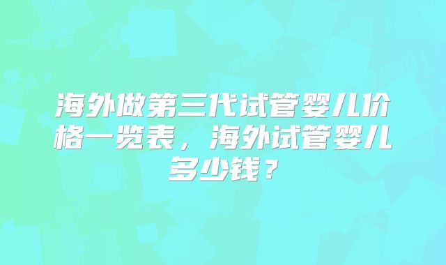 海外做第三代试管婴儿价格一览表，海外试管婴儿多少钱？