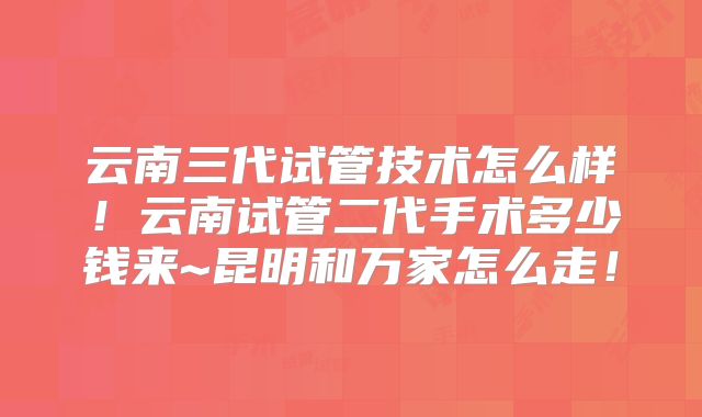 云南三代试管技术怎么样!云南试管二代手术多少钱来~昆明和万家怎么走!