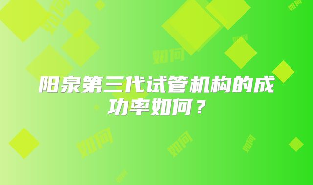 阳泉第三代试管机构的成功率如何?