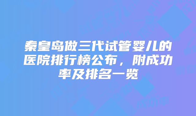 秦皇岛做三代试管婴儿的医院排行榜公布，附成功率及排名一览