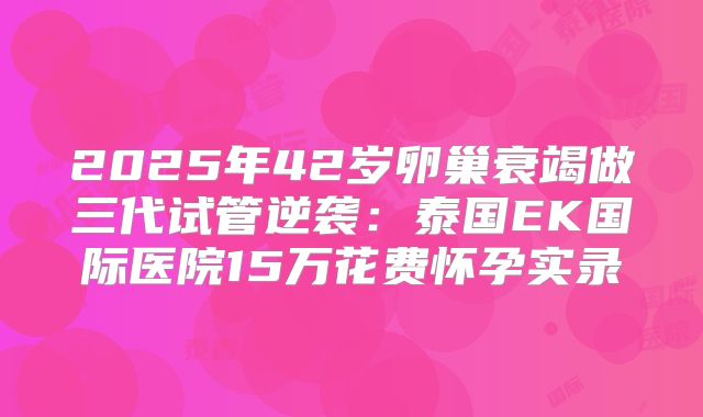 2025年42岁卵巢衰竭做三代试管逆袭:泰国EK国际医院15万花费怀孕实录