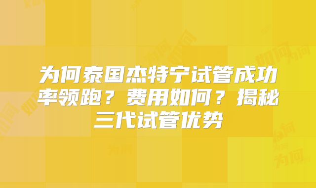 为何泰国杰特宁试管成功率领跑?费用如何?揭秘三代试管优势