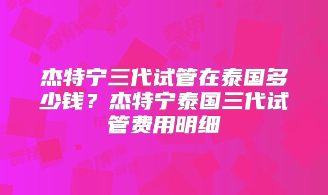 杰特宁三代试管在泰国多少钱？杰特宁泰国三代试管费用明细