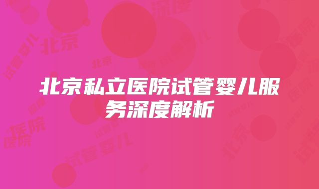 北京私立医院试管婴儿服务深度解析