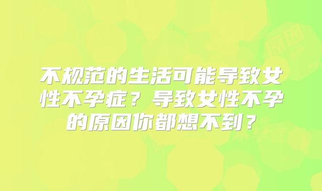 不规范的生活可能导致女性不孕症?导致女性不孕的原因你都想不到?