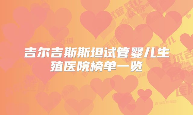 吉尔吉斯斯坦试管婴儿生殖医院榜单一览