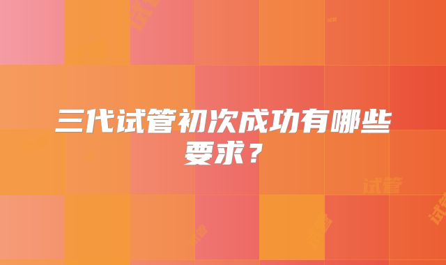 三代试管初次成功有哪些要求？
