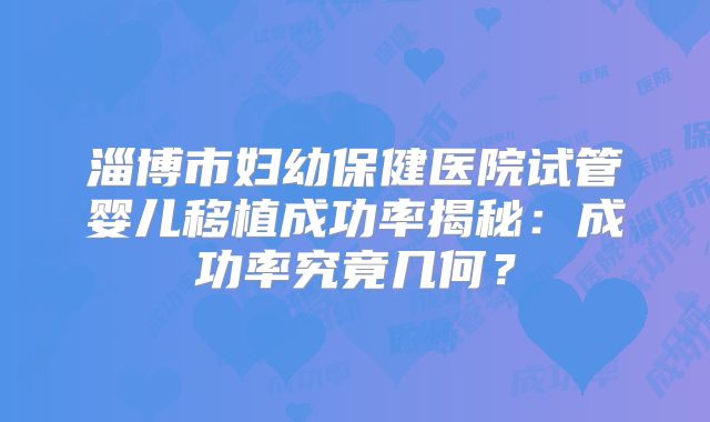 淄博市妇幼保健医院试管婴儿移植成功率揭秘：成功率究竟几何？