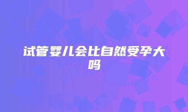 试管婴儿会比自然受孕大吗