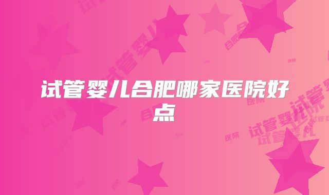 试管婴儿合肥哪家医院好点