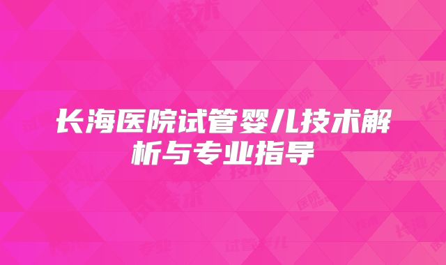 长海医院试管婴儿技术解析与专业指导