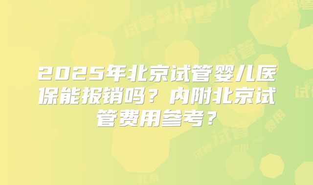 2025年北京试管婴儿医保能报销吗？内附北京试管费用参考？