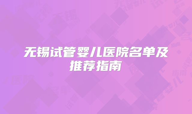 无锡试管婴儿医院名单及推荐指南