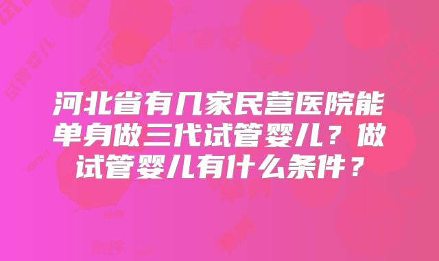 河北省有几家民营医院能单身做三代试管婴儿？做试管婴儿有什么条件？