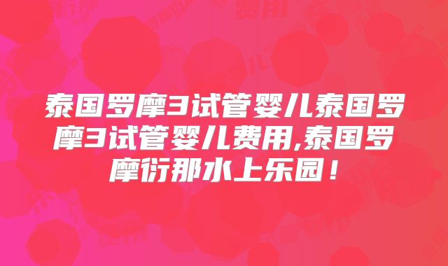 泰国罗摩3试管婴儿泰国罗摩3试管婴儿费用,泰国罗摩衍那水上乐园！