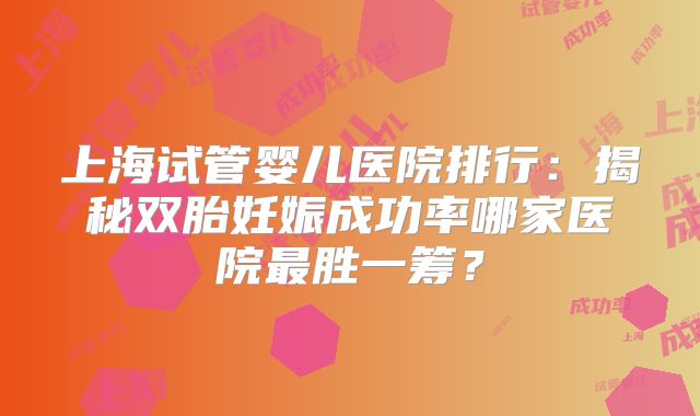 上海试管婴儿医院排行:揭秘双胎妊娠成功率哪家医院最胜一筹?