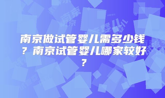 南京做试管婴儿需多少钱？南京试管婴儿哪家较好？