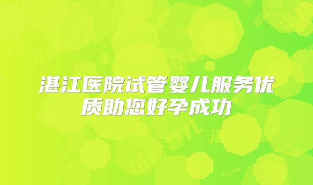 湛江医院试管婴儿服务优质助您好孕成功
