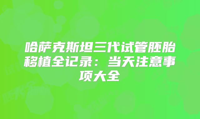 哈萨克斯坦三代试管胚胎移植全记录:当天注意事项大全