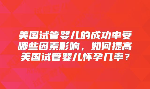 美国试管婴儿的成功率受哪些因素影响，如何提高美国试管婴儿怀孕几率？