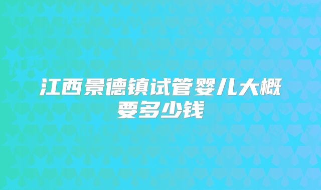 江西景德镇试管婴儿大概要多少钱