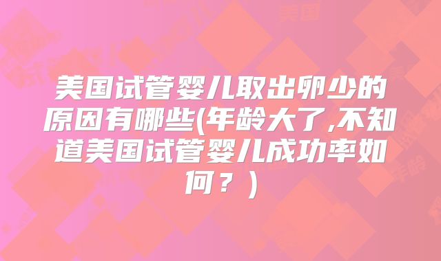 美国试管婴儿取出卵少的原因有哪些(年龄大了,不知道美国试管婴儿成功率如何?)