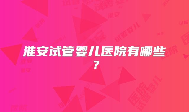淮安试管婴儿医院有哪些?