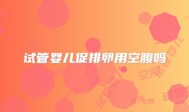 试管婴儿促排卵用空腹吗