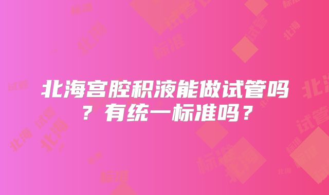 北海宫腔积液能做试管吗？有统一标准吗？