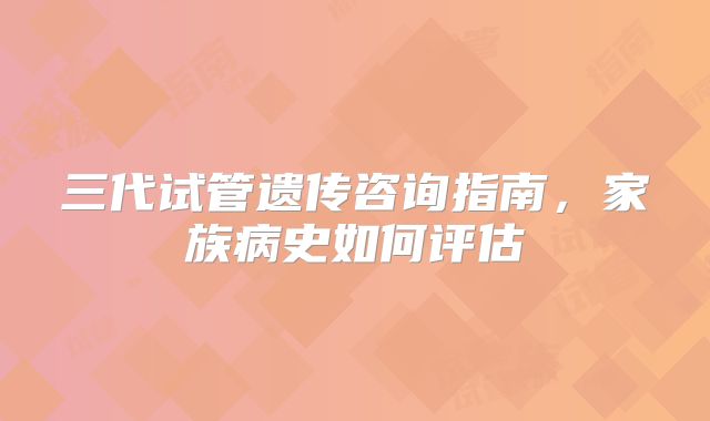 三代试管遗传咨询指南,家族病史如何评估