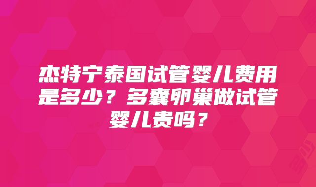 杰特宁泰国试管婴儿费用是多少?多囊卵巢做试管婴儿贵吗?