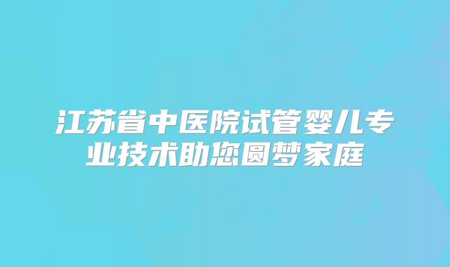 江苏省中医院试管婴儿专业技术助您圆梦家庭