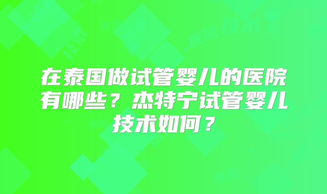 在泰国做试管婴儿的医院有哪些?杰特宁试管婴儿技术如何?