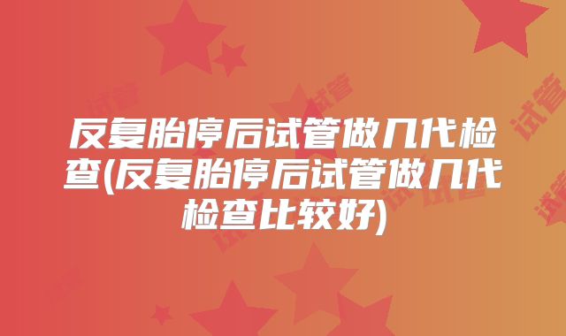 反复胎停后试管做几代检查(反复胎停后试管做几代检查比较好)