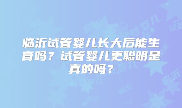 临沂试管婴儿长大后能生育吗?试管婴儿更聪明是真的吗?