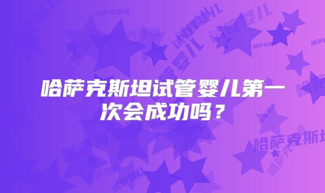 哈萨克斯坦试管婴儿第一次会成功吗？