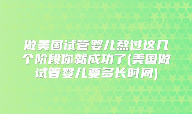 做美国试管婴儿熬过这几个阶段你就成功了(美国做试管婴儿要多长时间)