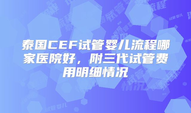 泰国CEF试管婴儿流程哪家医院好,附三代试管费用明细情况