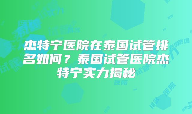 杰特宁医院在泰国试管排名如何?泰国试管医院杰特宁实力揭秘