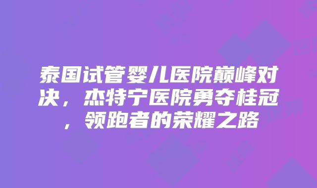 泰国试管婴儿医院巅峰对决,杰特宁医院勇夺桂冠,领跑者的荣耀之路
