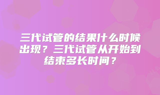 三代试管的结果什么时候出现?三代试管从开始到结束多长时间?