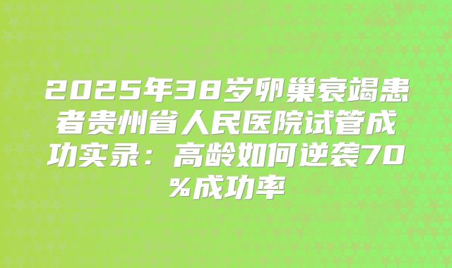 2025年38岁卵巢衰竭患者贵州省人民医院试管成功实录:高龄如何逆袭70%成功率